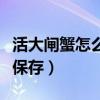 活大闸蟹怎么保存能存活更久（活大闸蟹怎么保存）
