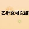 乙肝女可以结婚吗知乎（乙肝女可以结婚吗）