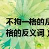不拘一格的反义词兴高采烈的反义词（不拘一格的反义词）