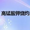 高锰酸钾烧灼皮肤（高锰酸钾灼伤皮肤图片）
