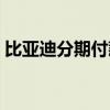 比亚迪分期付款要利息吗（比亚迪分期付款）