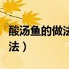 酸汤鱼的做法最正宗的做法视频（酸汤鱼的做法）