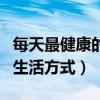 每天最健康的生活方式有哪些（每天最健康的生活方式）