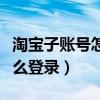 淘宝子账号怎么登录手机千牛(淘宝子账号怎么登录) 淘宝子账号怎么登录手机千牛(淘宝子账号怎么登录)