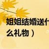 姐姐结婚送什么礼物比较实用(姐姐结婚送什么礼物) 姐姐结婚送什么礼物比较实用(姐姐结婚送什么礼物)