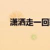 潇洒走一回歌词简谱（潇洒走一回歌词）