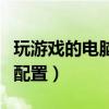 玩游戏的电脑配置大概多少钱（玩游戏的电脑配置）