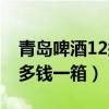 青岛啤酒12瓶的多少钱一箱（青岛啤酒12瓶多钱一箱）