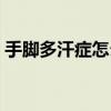 手脚多汗症怎么治（手脚多汗症可以根除吗）