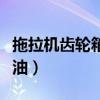 拖拉机齿轮箱加多少油(拖拉机用多少号齿轮油) 拖拉机齿轮箱加多少油(拖拉机用多少号齿轮油)