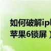 如何破解iphone6屏幕解锁（怎么空手破解苹果6锁屏）
