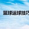篮球运球技巧30招式视频（篮球运球技巧）
