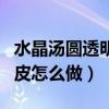 水晶汤圆透明皮怎么做出来的（水晶汤圆透明皮怎么做）