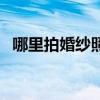 哪里拍婚纱照便宜又漂亮(婚纱照哪里拍) 哪里拍婚纱照便宜又漂亮(婚纱照哪里拍)