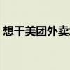 想干美团外卖怎么加入（美团外卖怎么加入）