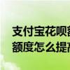 支付宝花呗额度怎么提高2000（支付宝花呗额度怎么提高）