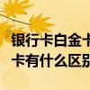 银行卡白金卡和金卡有什么区别（白金卡和金卡有什么区别）