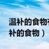 温补的食物有哪些 吃什么食物可以温补（温补的食物）