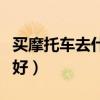 买摩托车去什么网站好（买摩托车去哪个网站好）
