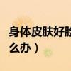 身体皮肤好脸上皮肤不好怎么办（皮肤不好怎么办）