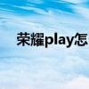 荣耀play怎么样降级（荣耀play怎么样）