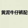 黄泥牛仔裤配什么上衣(牛仔裤配什么上衣) 黄泥牛仔裤配什么上衣(牛仔裤配什么上衣)