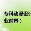 专科动漫设计专业就业前景（动漫设计专业就业前景）