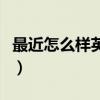 最近怎么样英语怎么说高级（最近怎么样英语）