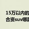 15万以内的合资车suv哪款好(15万以内的合资suv哪款好) 15万以内的合资车suv哪款好(15万以内的合资suv哪款好)