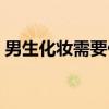 男生化妆需要什么仪器（男生化妆需要什么）