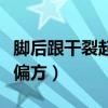 脚后跟干裂起硬皮小偏方（脚后跟干裂起硬皮偏方）