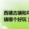 西塘古镇和乌镇哪个好玩一点（西塘古镇和乌镇哪个好玩）