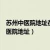 苏州中医院地址在哪苏州市中医院可以预约挂号吗（苏州中医院地址）