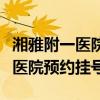 湘雅附一医院预约挂号后怎么取号（湘雅附一医院预约挂号）