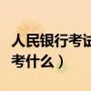 人民银行考试都考什么内容（人民银行考试都考什么）