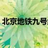 北京地铁九号线运营时间（北京地铁九号线）