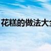 花糕的做法大全图解 教程(花糕的做法大全) 花糕的做法大全图解 教程(花糕的做法大全)