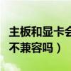 主板和显卡会不兼容吗怎么办（主板和显卡会不兼容吗）