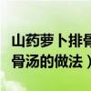 山药萝卜排骨汤的做法大全家常（山药萝卜排骨汤的做法）