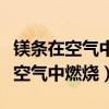 镁条在空气中燃烧的化学方程式三个（镁条在空气中燃烧）