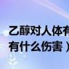 乙醇对人体有什么伤害化工酒精（乙醇对人体有什么伤害）