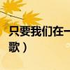 只要我们在一起是什么歌(我们在一起是什么歌) 只要我们在一起是什么歌(我们在一起是什么歌)