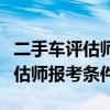 二手车评估师报考条件到哪里报考（二手车评估师报考条件）