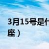 3月15号是什么星座阴历（3月15号是什么星座）