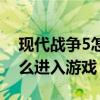 现代战争5怎么进入游戏模式（现代战争5怎么进入游戏）
