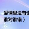 爱情里没有谁对谁错原唱完整版（爱情里没有谁对谁错）