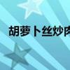 胡萝卜丝炒肉的家常做法（胡萝卜丝炒肉）