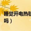 睡觉开电热毯对身体有害吗（睡电热毯会上火吗）