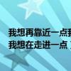 我想再靠近一点我想再走近一点是什么歌（我想在靠近一点我想在走进一点）