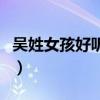 吴姓女孩好听的名字(姓吴女孩漂亮好听名字) 吴姓女孩好听的名字(姓吴女孩漂亮好听名字)